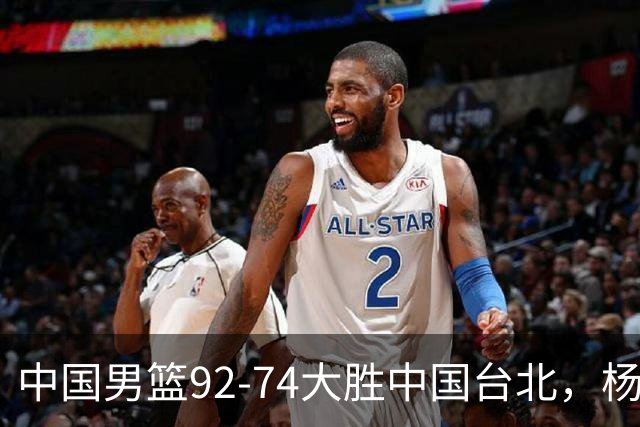 中国男篮92-74大胜中国台北，杨瀚森正负值-4，球员评分出炉：庞峥麟首秀9.7分，高诗岩2.4分垫底